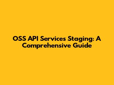 OSS API Services Staging: A Comprehensive Guide