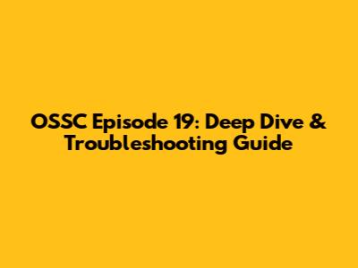 OSSC Episode 19: Deep Dive & Troubleshooting Guide