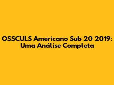 OSSCULS Americano Sub 20 2019: Uma Análise Completa