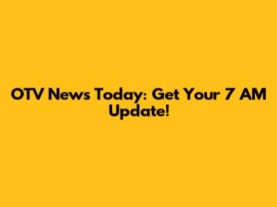 OTV News Today: Get Your 7 AM Update!