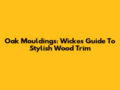 Oak Mouldings: Wickes' Guide To Stylish Wood Trim
