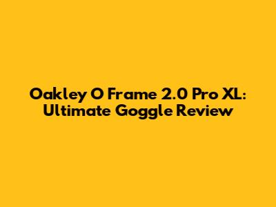 Oakley O Frame 2.0 Pro XL: Ultimate Goggle Review