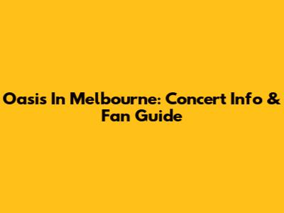 Oasis In Melbourne: Concert Info & Fan Guide