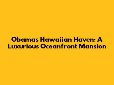 Obama's Hawaiian Haven: A Luxurious Oceanfront Mansion