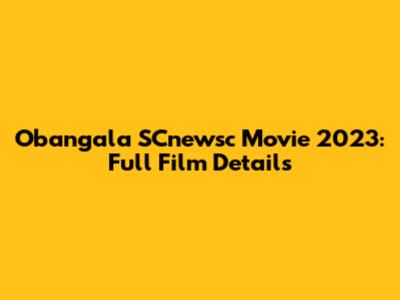 Obangala SCnewsc Movie 2023: Full Film Details