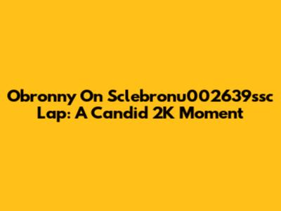 Obronny On Sclebronu002639ssc Lap: A Candid 2K Moment