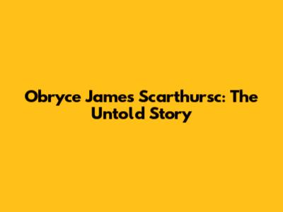 Obryce James Scarthursc: The Untold Story