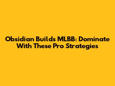Obsidian Builds MLBB: Dominate With These Pro Strategies