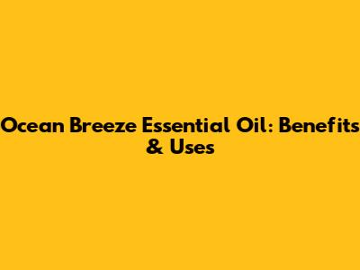 Ocean Breeze Essential Oil: Benefits & Uses
