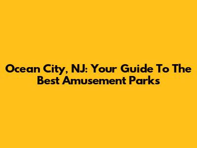 Ocean City, NJ: Your Guide To The Best Amusement Parks