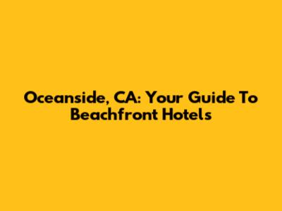 Oceanside, CA: Your Guide To Beachfront Hotels