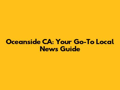 Oceanside CA: Your Go-To Local News Guide
