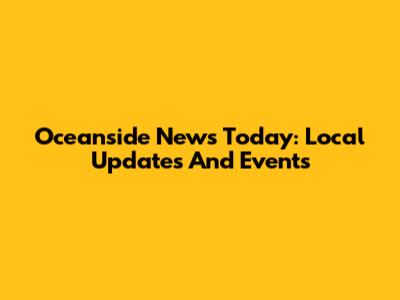 Oceanside News Today: Local Updates And Events