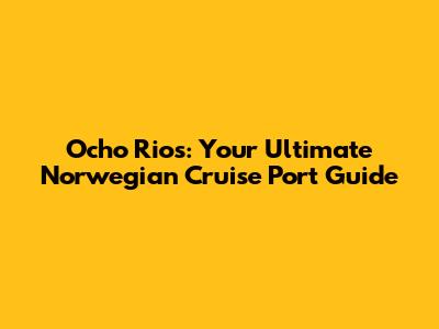 Ocho Rios: Your Ultimate Norwegian Cruise Port Guide