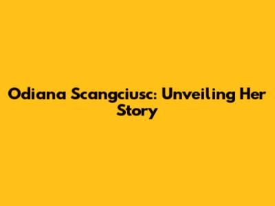 Odiana Scangciusc: Unveiling Her Story