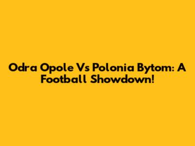 Odra Opole Vs Polonia Bytom: A Football Showdown!