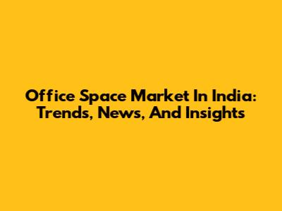 Office Space Market In India: Trends, News, And Insights