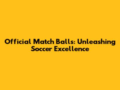 Official Match Balls: Unleashing Soccer Excellence