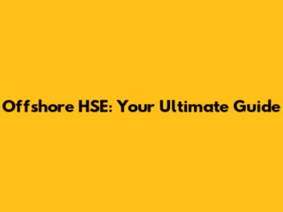 Offshore HSE: Your Ultimate Guide