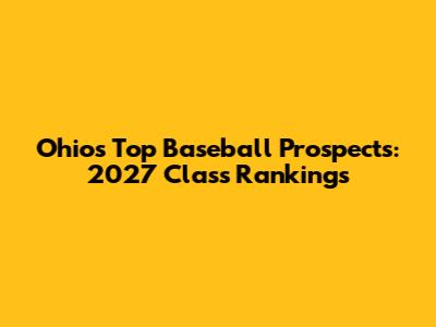 Ohio's Top Baseball Prospects: 2027 Class Rankings