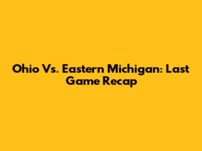 Ohio Vs. Eastern Michigan: Last Game Recap