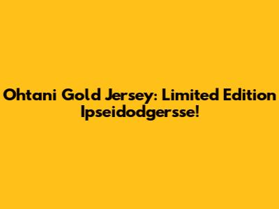 Ohtani Gold Jersey: Limited Edition Ipseidodgersse!