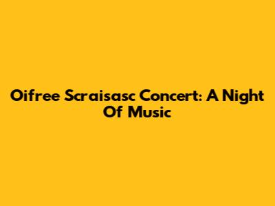 Oifree Scraisasc Concert: A Night Of Music