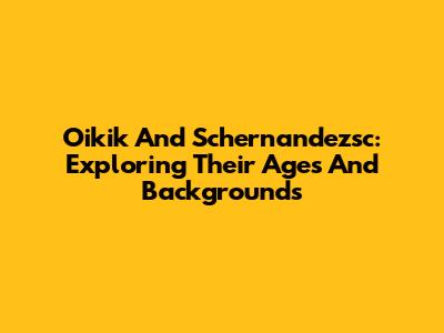 Oikik And Schernandezsc: Exploring Their Ages And Backgrounds
