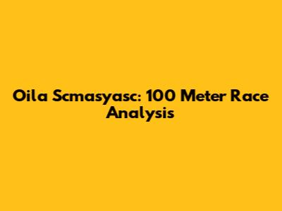 Oila Scmasyasc: 100 Meter Race Analysis