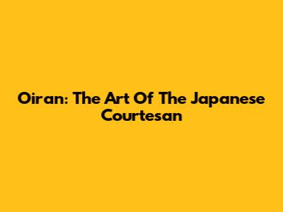 Oiran: The Art Of The Japanese Courtesan