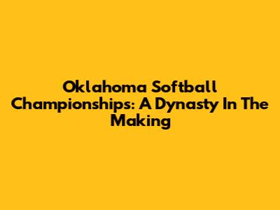 Oklahoma Softball Championships: A Dynasty In The Making
