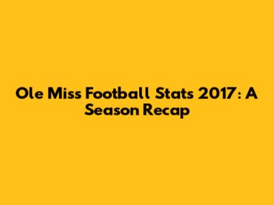 Ole Miss Football Stats 2017: A Season Recap
