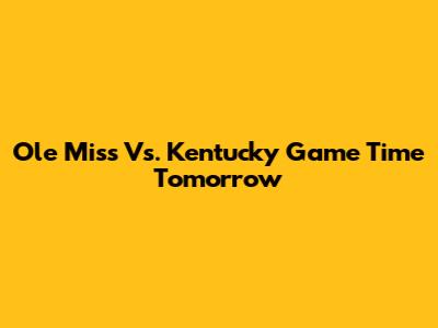 Ole Miss Vs. Kentucky Game Time Tomorrow