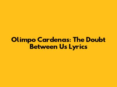 Olimpo Cardenas: The Doubt Between Us Lyrics