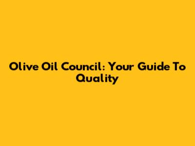 Olive Oil Council: Your Guide To Quality