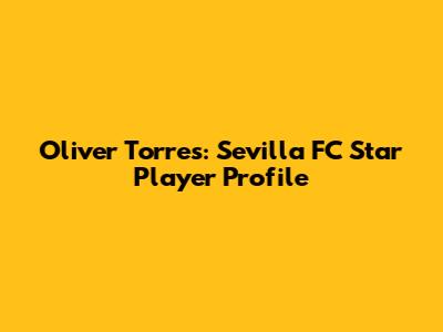 Oliver Torres: Sevilla FC Star Player Profile