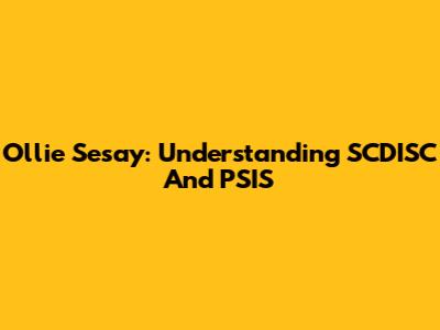 Ollie Sesay: Understanding SCDISC And PSIS