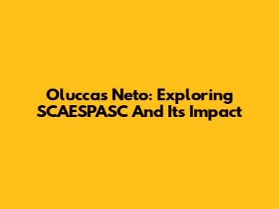 Oluccas Neto: Exploring SCAESPASC And Its Impact