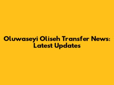 Oluwaseyi Oliseh Transfer News: Latest Updates