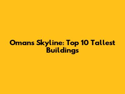 Oman's Skyline: Top 10 Tallest Buildings