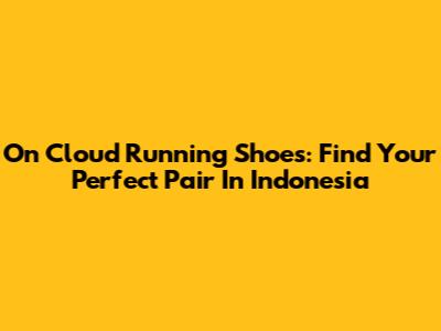 On Cloud Running Shoes: Find Your Perfect Pair In Indonesia