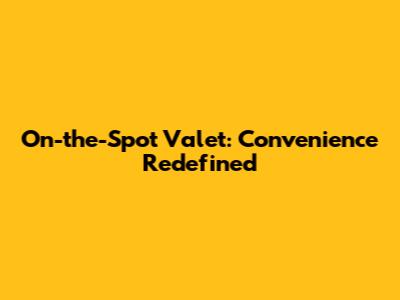 On-the-Spot Valet: Convenience Redefined