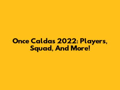 Once Caldas 2022: Players, Squad, And More!
