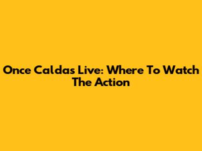 Once Caldas Live: Where To Watch The Action