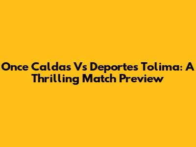 Once Caldas Vs Deportes Tolima: A Thrilling Match Preview