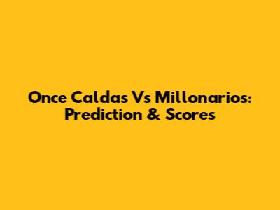 Once Caldas Vs Millonarios: Prediction & Scores