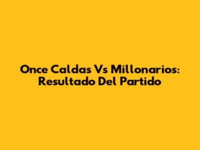 Once Caldas Vs Millonarios: Resultado Del Partido