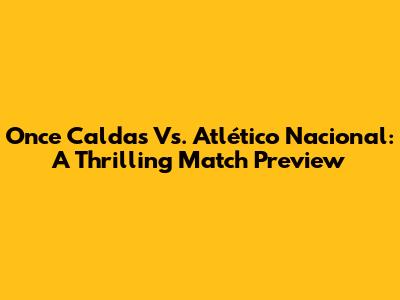 Once Caldas Vs. Atlético Nacional: A Thrilling Match Preview