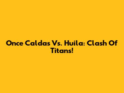 Once Caldas Vs. Huila: Clash Of Titans!