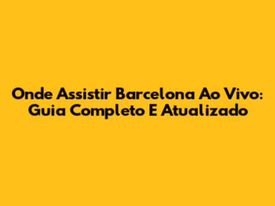 Onde Assistir Barcelona Ao Vivo: Guia Completo E Atualizado